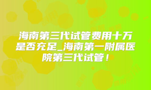 海南第三代试管费用十万是否充足_海南第一附属医院第三代试管！