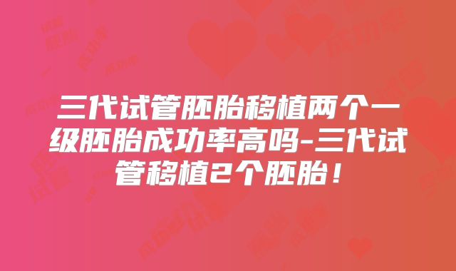 三代试管胚胎移植两个一级胚胎成功率高吗-三代试管移植2个胚胎！