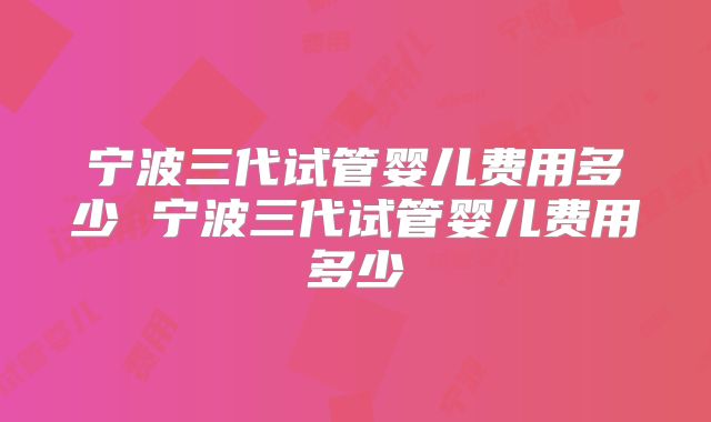 宁波三代试管婴儿费用多少 宁波三代试管婴儿费用多少