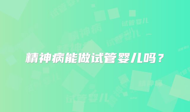 精神病能做试管婴儿吗？
