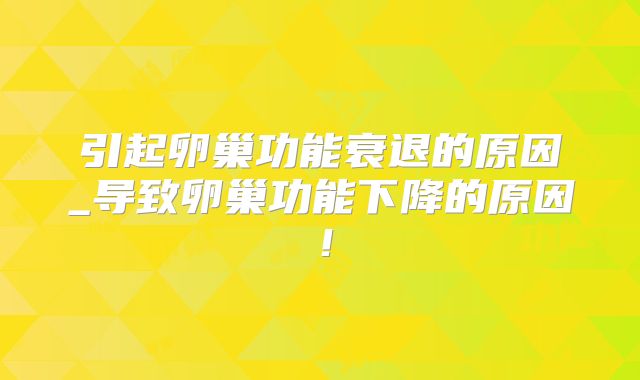 引起卵巢功能衰退的原因_导致卵巢功能下降的原因！