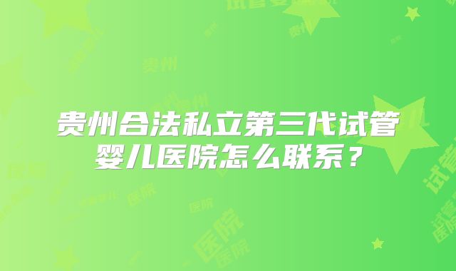 贵州合法私立第三代试管婴儿医院怎么联系？