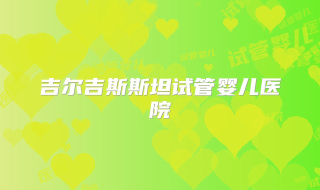 吉尔吉斯斯坦试管婴儿医院