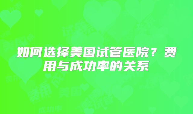 如何选择美国试管医院？费用与成功率的关系