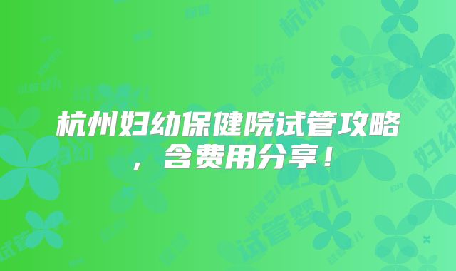 杭州妇幼保健院试管攻略，含费用分享！