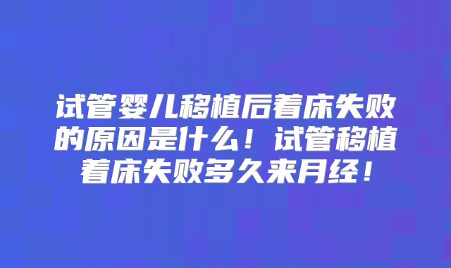 试管婴儿移植后着床失败的原因是什么！试管移植着床失败多久来月经！
