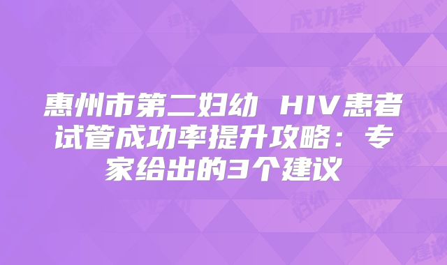 惠州市第二妇幼 HIV患者试管成功率提升攻略:专家给出的3个建议
