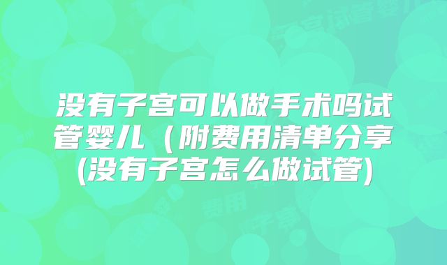 没有子宫可以做手术吗试管婴儿(附费用清单分享(没有子宫怎么做试管)