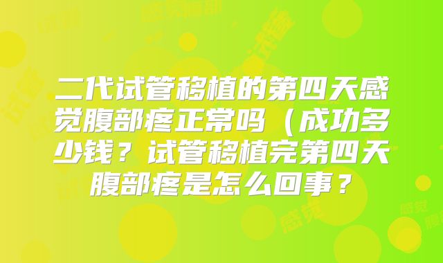 二代试管移植的第四天感觉腹部疼正常吗(成功多少钱?试管移植完第四天腹部疼是怎么回事?