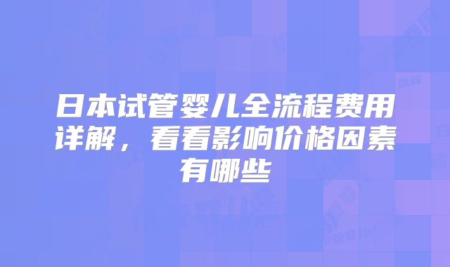 日本试管婴儿全流程费用详解,看看影响价格因素有哪些