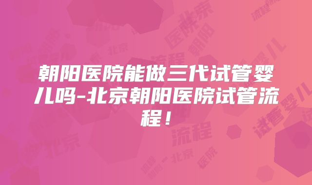 朝阳医院能做三代试管婴儿吗-北京朝阳医院试管流程!