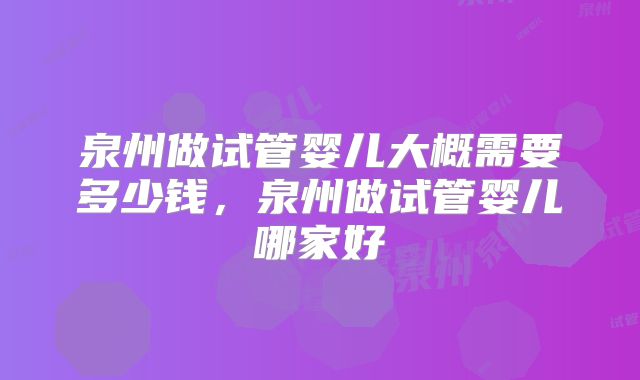 泉州做试管婴儿大概需要多少钱，泉州做试管婴儿哪家好