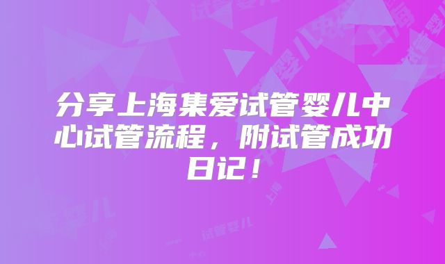 分享上海集爱试管婴儿中心试管流程,附试管成功日记!