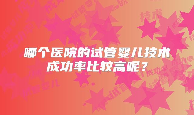 哪个医院的试管婴儿技术成功率比较高呢？