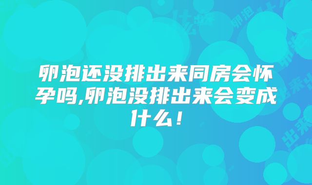 卵泡还没排出来同房会怀孕吗,卵泡没排出来会变成什么！