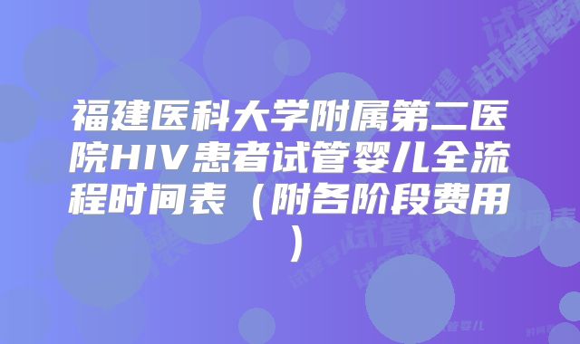 福建医科大学附属第二医院HIV患者试管婴儿全流程时间表（附各阶段费用）