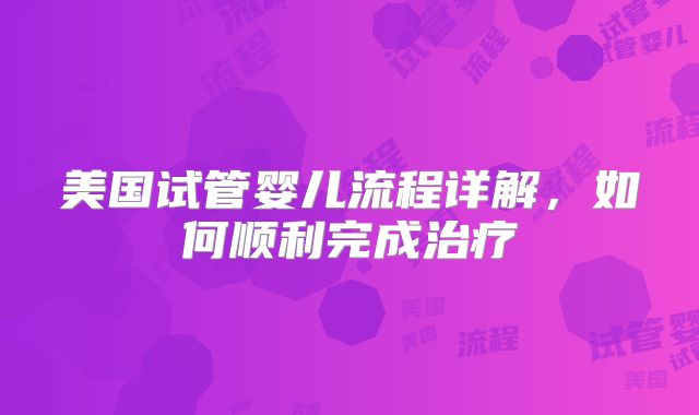 美国试管婴儿流程详解，如何顺利完成治疗