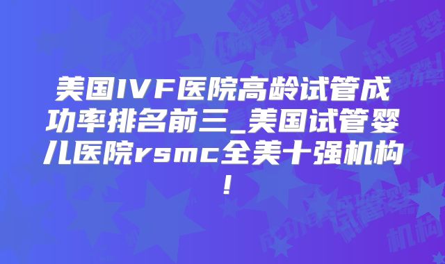 美国IVF医院高龄试管成功率排名前三_美国试管婴儿医院rsmc全美十强机构!