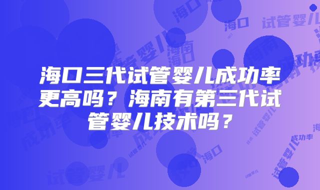 海口三代试管婴儿成功率更高吗？海南有第三代试管婴儿技术吗？