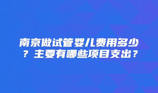 南京做试管婴儿费用多少?主要有哪些项目支出?