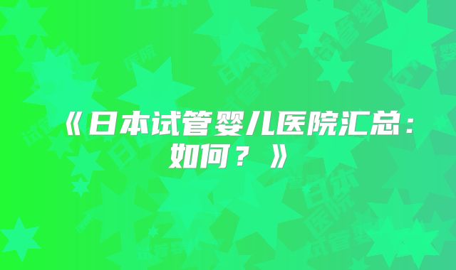 《日本试管婴儿医院汇总：如何？》