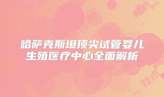 哈萨克斯坦顶尖试管婴儿生殖医疗中心全面解析