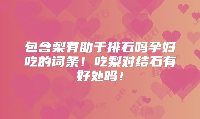 包含梨有助于排石吗孕妇吃的词条!吃梨对结石有好处吗!
