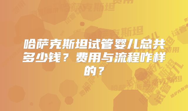 哈萨克斯坦试管婴儿总共多少钱？费用与流程咋样的？