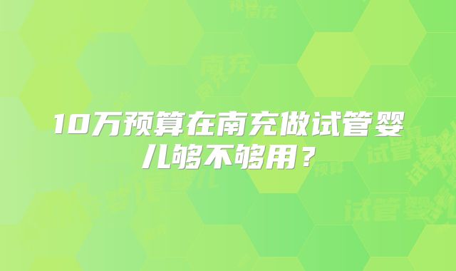 10万预算在南充做试管婴儿够不够用？