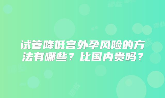 试管降低宫外孕风险的方法有哪些?比国内贵吗?