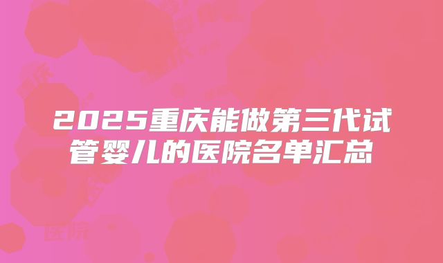 2025重庆能做第三代试管婴儿的医院名单汇总