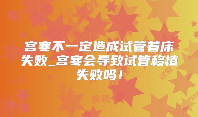 宫寒不一定造成试管着床失败_宫寒会导致试管移植失败吗！