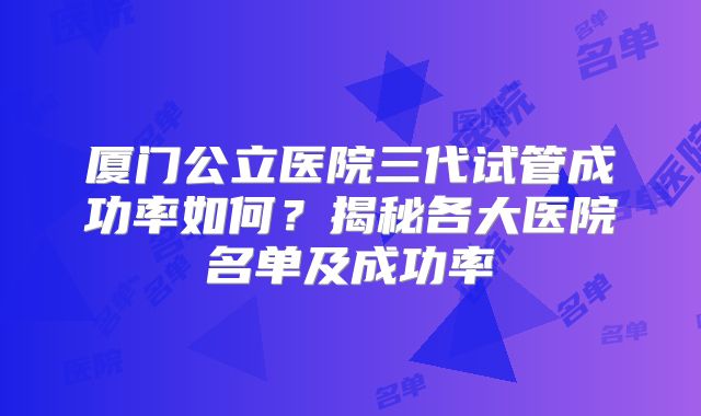 厦门公立医院三代试管成功率如何？揭秘各大医院名单及成功率