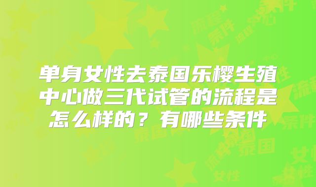 单身女性去泰国乐樱生殖中心做三代试管的流程是怎么样的?有哪些条件