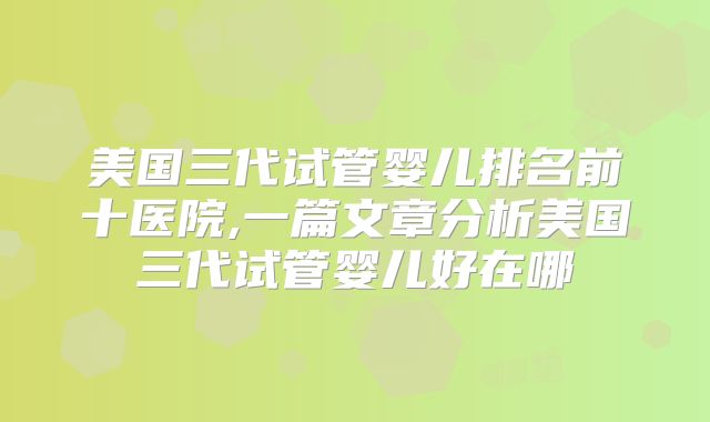 美国三代试管婴儿排名前十医院,一篇文章分析美国三代试管婴儿好在哪