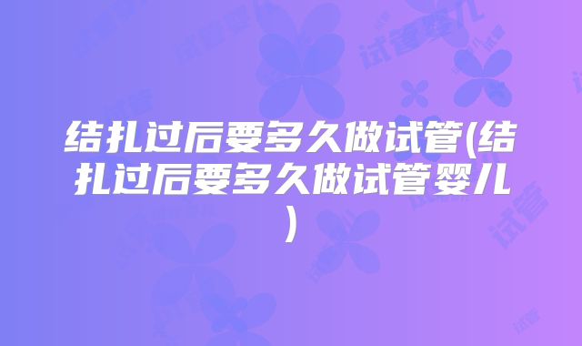 结扎过后要多久做试管(结扎过后要多久做试管婴儿)