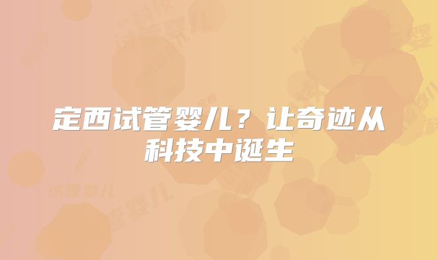 定西试管婴儿？让奇迹从科技中诞生