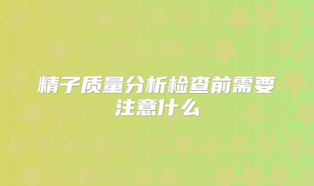 精子质量分析检查前需要注意什么