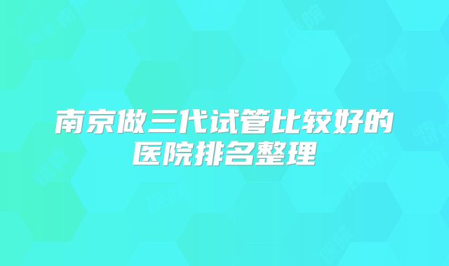 南京做三代试管比较好的医院排名整理