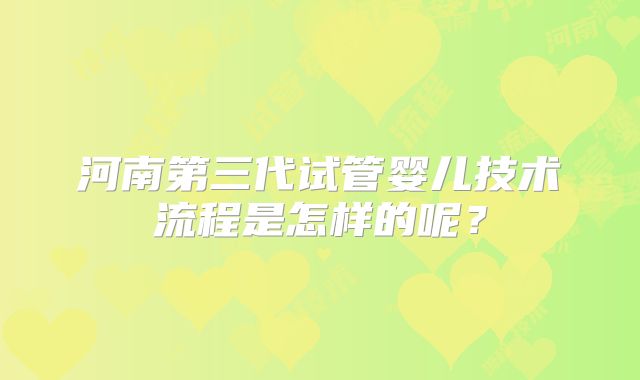 河南第三代试管婴儿技术流程是怎样的呢?