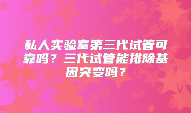 私人实验室第三代试管可靠吗？三代试管能排除基因突变吗？