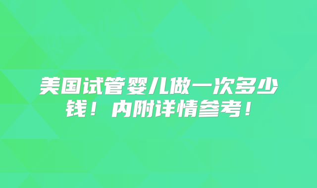 美国试管婴儿做一次多少钱！内附详情参考！