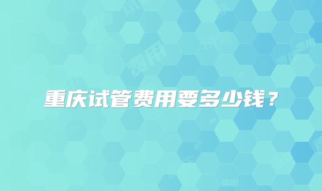 重庆试管费用要多少钱?