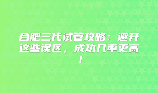 合肥三代试管攻略：避开这些误区，成功几率更高！