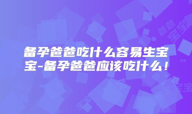 备孕爸爸吃什么容易生宝宝-备孕爸爸应该吃什么！
