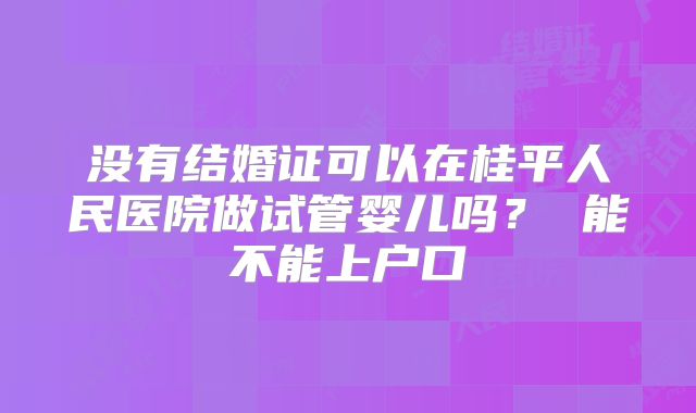 没有结婚证可以在桂平人民医院做试管婴儿吗？ 能不能上户口