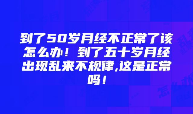 到了50岁月经不正常了该怎么办！到了五十岁月经出现乱来不规律,这是正常吗！