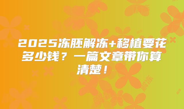 2025冻胚解冻+移植要花多少钱？一篇文章带你算清楚！