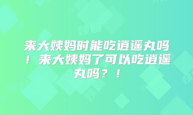 来大姨妈时能吃逍遥丸吗!来大姨妈了可以吃逍遥丸吗?!