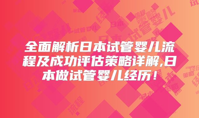 全面解析日本试管婴儿流程及成功评估策略详解,日本做试管婴儿经历！